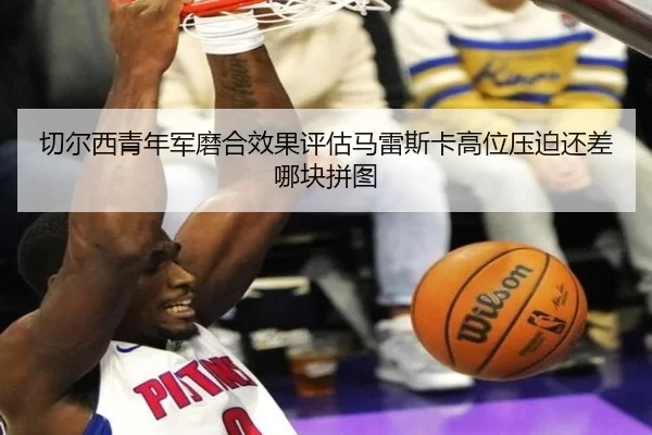 切尔西青年军磨合效果评估马雷斯卡高位压迫还差哪块拼图