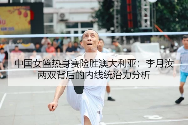 中国女篮热身赛险胜澳大利亚：李月汝两双背后的内线统治力分析